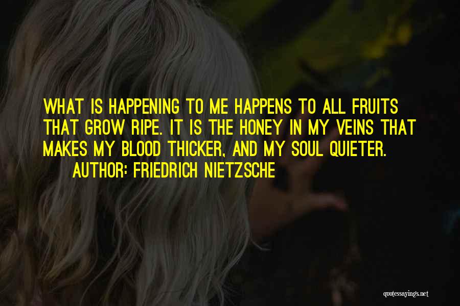 Friedrich Nietzsche Quotes: What Is Happening To Me Happens To All Fruits That Grow Ripe. It Is The Honey In My Veins That