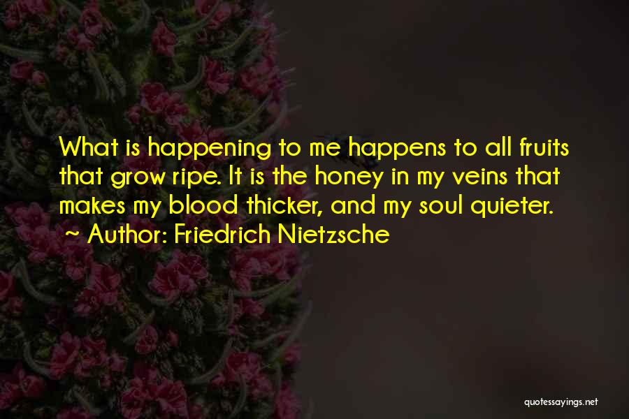 Friedrich Nietzsche Quotes: What Is Happening To Me Happens To All Fruits That Grow Ripe. It Is The Honey In My Veins That