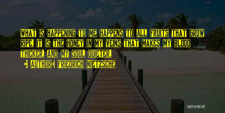 Friedrich Nietzsche Quotes: What Is Happening To Me Happens To All Fruits That Grow Ripe. It Is The Honey In My Veins That