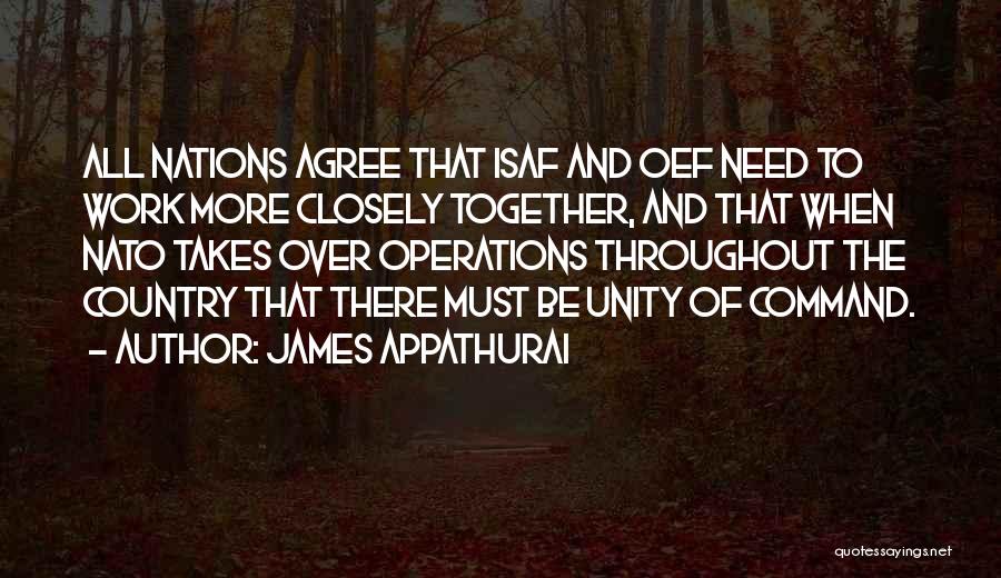 James Appathurai Quotes: All Nations Agree That Isaf And Oef Need To Work More Closely Together, And That When Nato Takes Over Operations