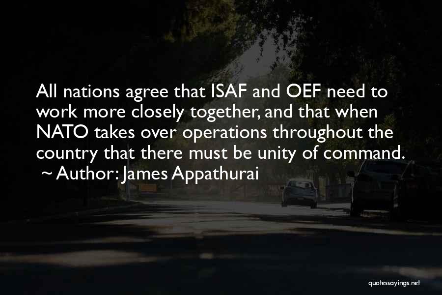 James Appathurai Quotes: All Nations Agree That Isaf And Oef Need To Work More Closely Together, And That When Nato Takes Over Operations