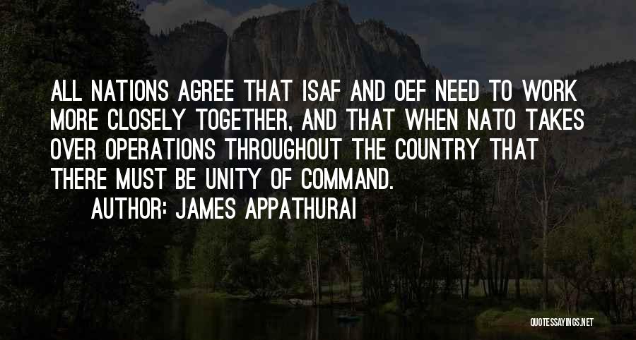 James Appathurai Quotes: All Nations Agree That Isaf And Oef Need To Work More Closely Together, And That When Nato Takes Over Operations