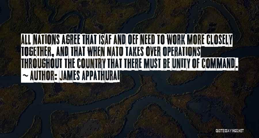 James Appathurai Quotes: All Nations Agree That Isaf And Oef Need To Work More Closely Together, And That When Nato Takes Over Operations