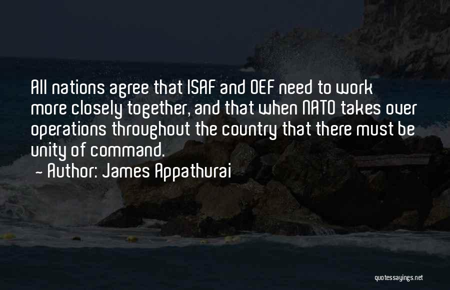 James Appathurai Quotes: All Nations Agree That Isaf And Oef Need To Work More Closely Together, And That When Nato Takes Over Operations