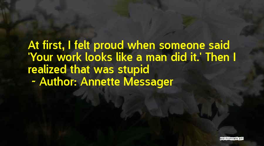 Annette Messager Quotes: At First, I Felt Proud When Someone Said 'your Work Looks Like A Man Did It.' Then I Realized That