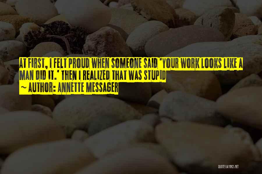 Annette Messager Quotes: At First, I Felt Proud When Someone Said 'your Work Looks Like A Man Did It.' Then I Realized That