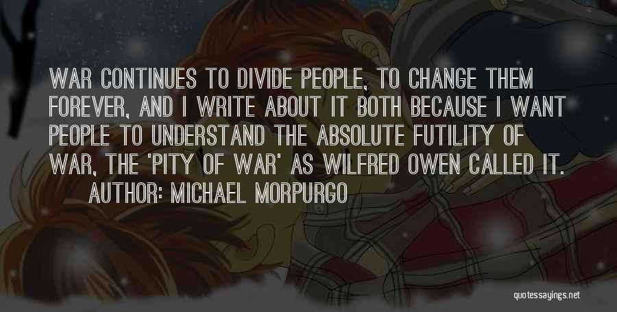 Michael Morpurgo Quotes: War Continues To Divide People, To Change Them Forever, And I Write About It Both Because I Want People To