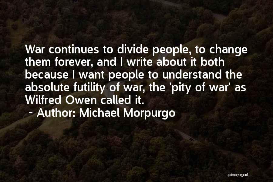 Michael Morpurgo Quotes: War Continues To Divide People, To Change Them Forever, And I Write About It Both Because I Want People To