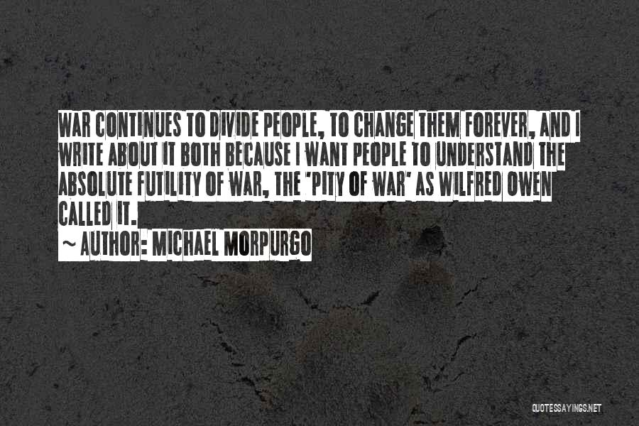 Michael Morpurgo Quotes: War Continues To Divide People, To Change Them Forever, And I Write About It Both Because I Want People To