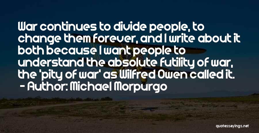 Michael Morpurgo Quotes: War Continues To Divide People, To Change Them Forever, And I Write About It Both Because I Want People To