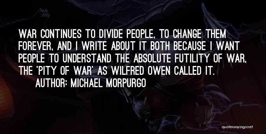 Michael Morpurgo Quotes: War Continues To Divide People, To Change Them Forever, And I Write About It Both Because I Want People To