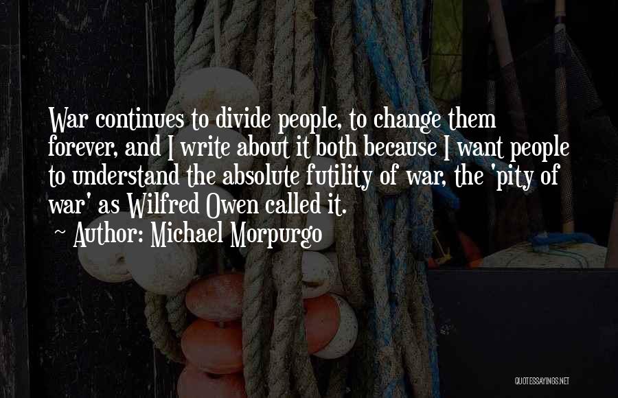 Michael Morpurgo Quotes: War Continues To Divide People, To Change Them Forever, And I Write About It Both Because I Want People To