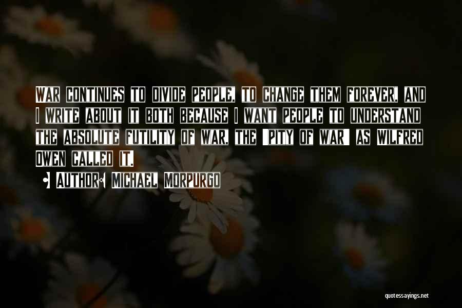 Michael Morpurgo Quotes: War Continues To Divide People, To Change Them Forever, And I Write About It Both Because I Want People To