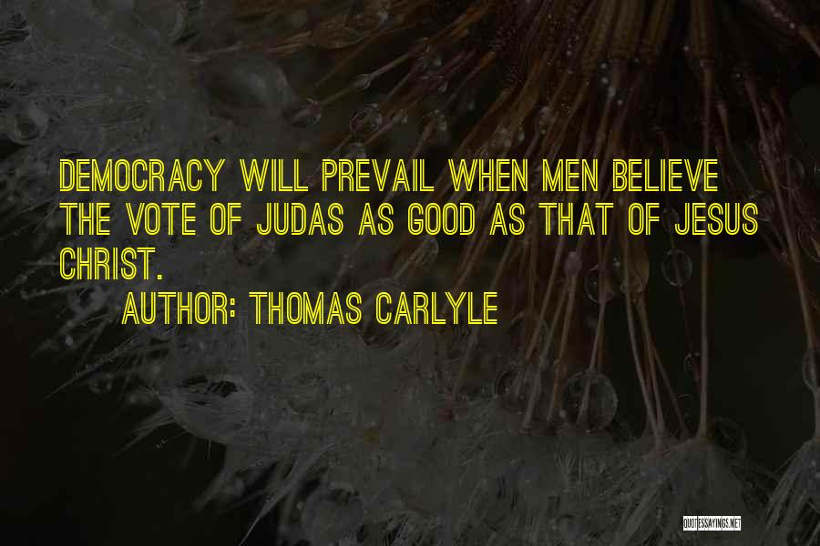 Thomas Carlyle Quotes: Democracy Will Prevail When Men Believe The Vote Of Judas As Good As That Of Jesus Christ.