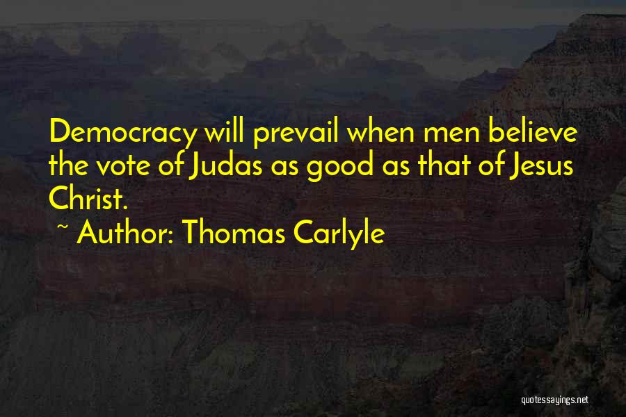 Thomas Carlyle Quotes: Democracy Will Prevail When Men Believe The Vote Of Judas As Good As That Of Jesus Christ.