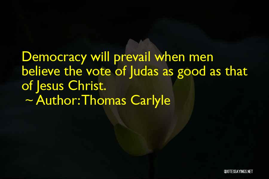 Thomas Carlyle Quotes: Democracy Will Prevail When Men Believe The Vote Of Judas As Good As That Of Jesus Christ.