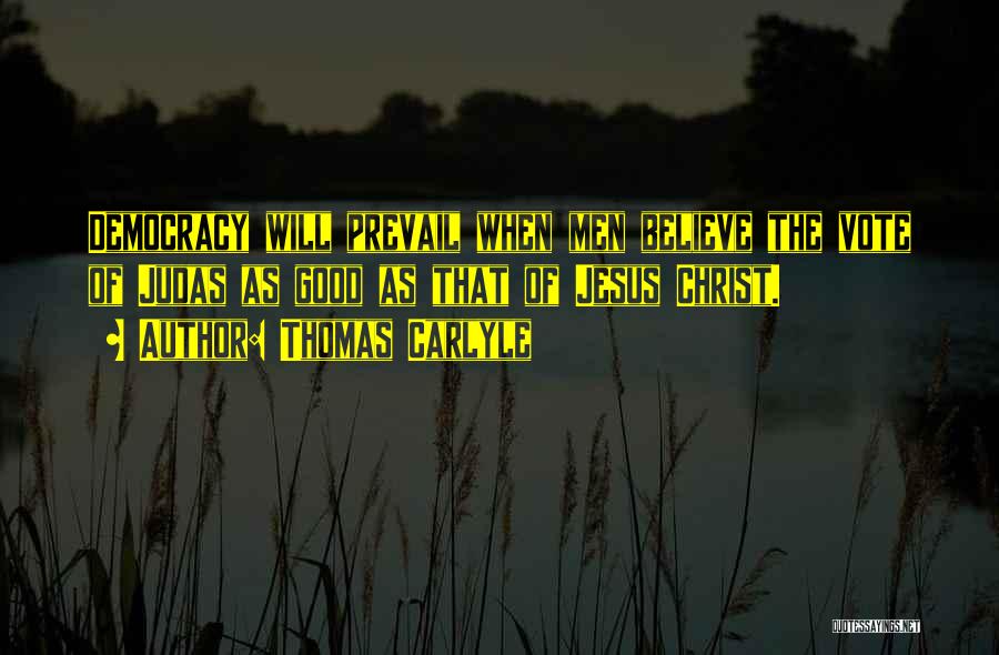 Thomas Carlyle Quotes: Democracy Will Prevail When Men Believe The Vote Of Judas As Good As That Of Jesus Christ.