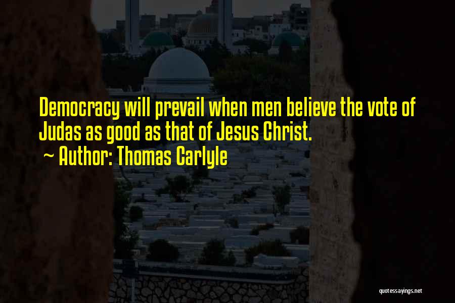 Thomas Carlyle Quotes: Democracy Will Prevail When Men Believe The Vote Of Judas As Good As That Of Jesus Christ.