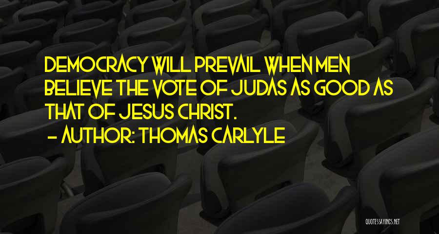 Thomas Carlyle Quotes: Democracy Will Prevail When Men Believe The Vote Of Judas As Good As That Of Jesus Christ.