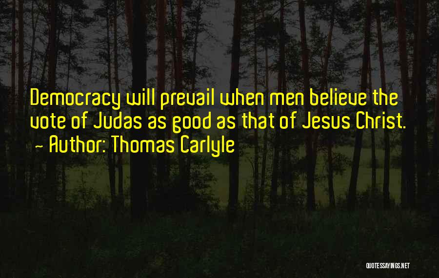 Thomas Carlyle Quotes: Democracy Will Prevail When Men Believe The Vote Of Judas As Good As That Of Jesus Christ.