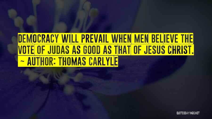 Thomas Carlyle Quotes: Democracy Will Prevail When Men Believe The Vote Of Judas As Good As That Of Jesus Christ.
