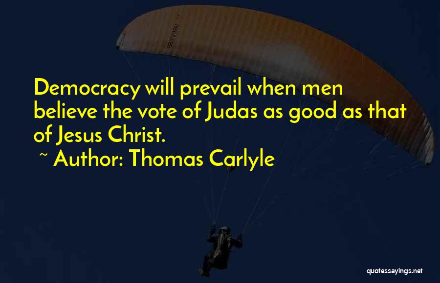 Thomas Carlyle Quotes: Democracy Will Prevail When Men Believe The Vote Of Judas As Good As That Of Jesus Christ.