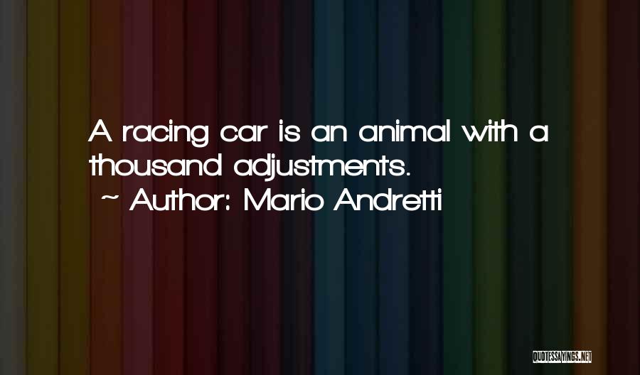 Mario Andretti Quotes: A Racing Car Is An Animal With A Thousand Adjustments.