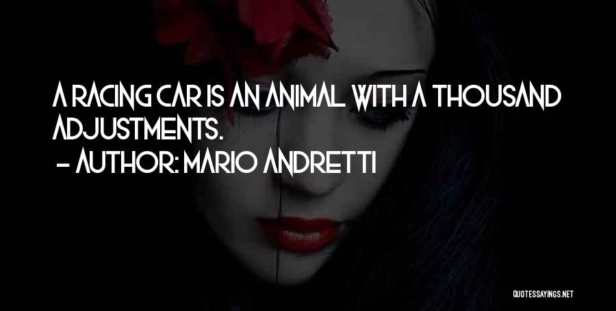 Mario Andretti Quotes: A Racing Car Is An Animal With A Thousand Adjustments.