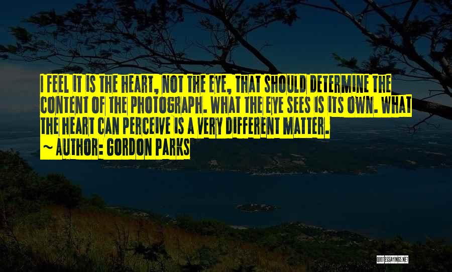 Gordon Parks Quotes: I Feel It Is The Heart, Not The Eye, That Should Determine The Content Of The Photograph. What The Eye