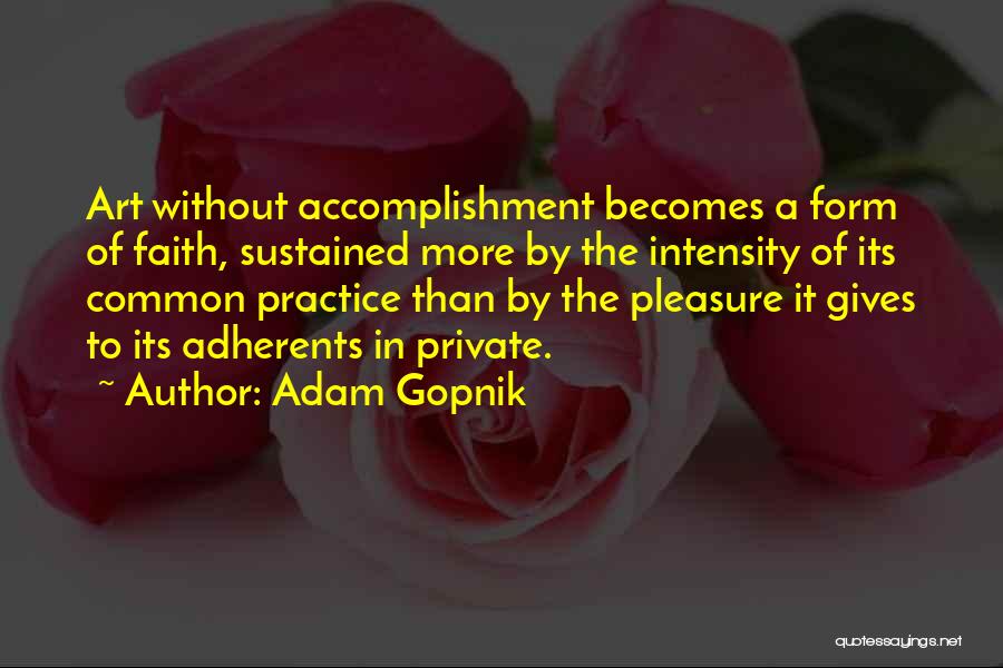 Adam Gopnik Quotes: Art Without Accomplishment Becomes A Form Of Faith, Sustained More By The Intensity Of Its Common Practice Than By The