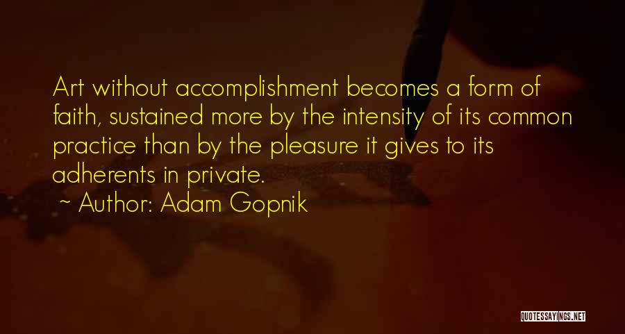 Adam Gopnik Quotes: Art Without Accomplishment Becomes A Form Of Faith, Sustained More By The Intensity Of Its Common Practice Than By The