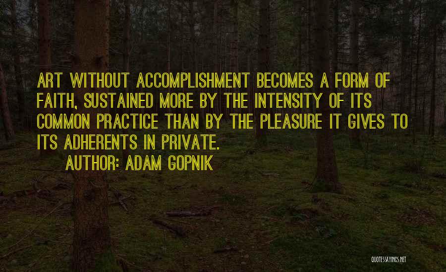 Adam Gopnik Quotes: Art Without Accomplishment Becomes A Form Of Faith, Sustained More By The Intensity Of Its Common Practice Than By The