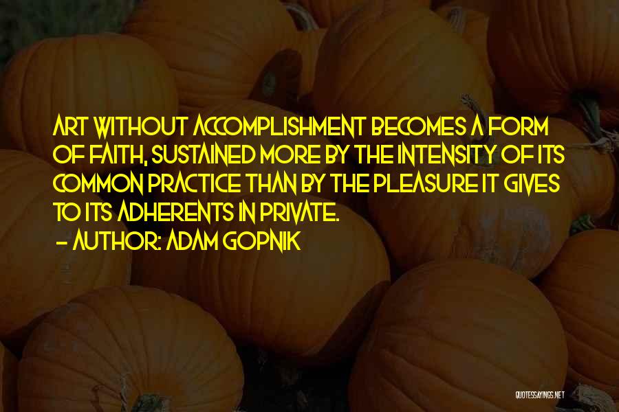Adam Gopnik Quotes: Art Without Accomplishment Becomes A Form Of Faith, Sustained More By The Intensity Of Its Common Practice Than By The