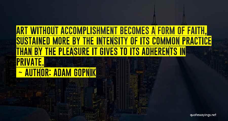 Adam Gopnik Quotes: Art Without Accomplishment Becomes A Form Of Faith, Sustained More By The Intensity Of Its Common Practice Than By The