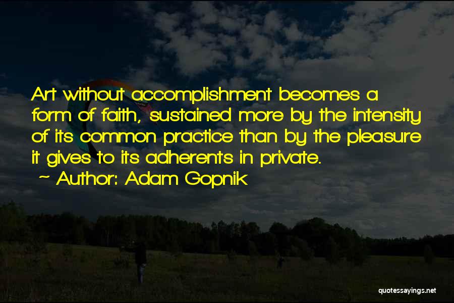 Adam Gopnik Quotes: Art Without Accomplishment Becomes A Form Of Faith, Sustained More By The Intensity Of Its Common Practice Than By The