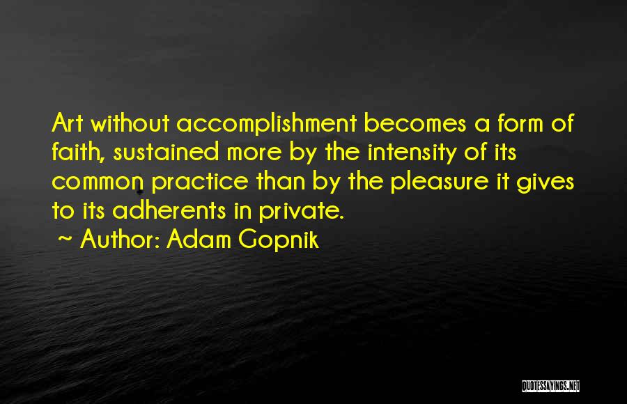 Adam Gopnik Quotes: Art Without Accomplishment Becomes A Form Of Faith, Sustained More By The Intensity Of Its Common Practice Than By The