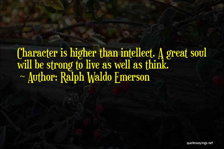 Ralph Waldo Emerson Quotes: Character Is Higher Than Intellect. A Great Soul Will Be Strong To Live As Well As Think.