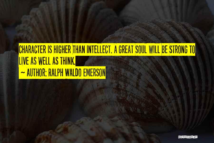 Ralph Waldo Emerson Quotes: Character Is Higher Than Intellect. A Great Soul Will Be Strong To Live As Well As Think.