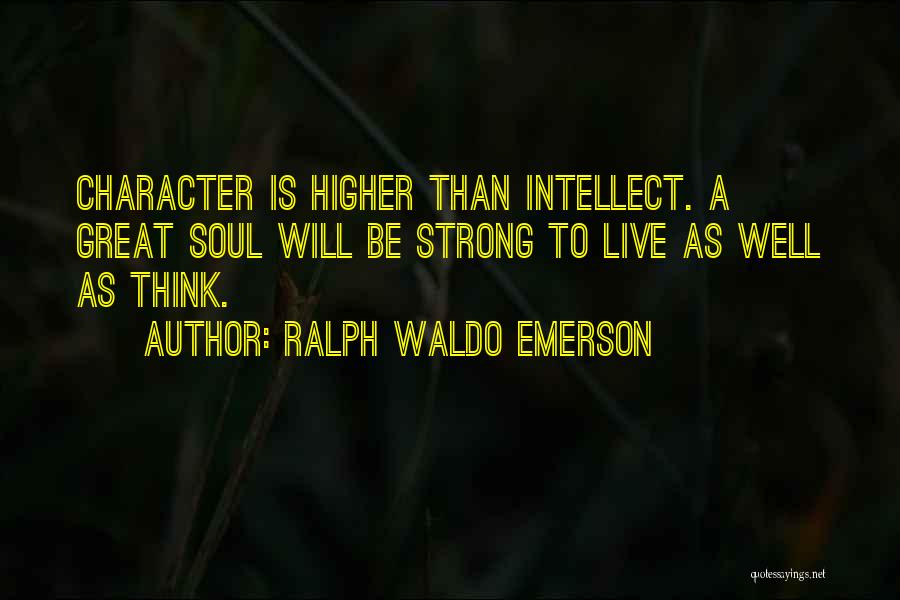 Ralph Waldo Emerson Quotes: Character Is Higher Than Intellect. A Great Soul Will Be Strong To Live As Well As Think.