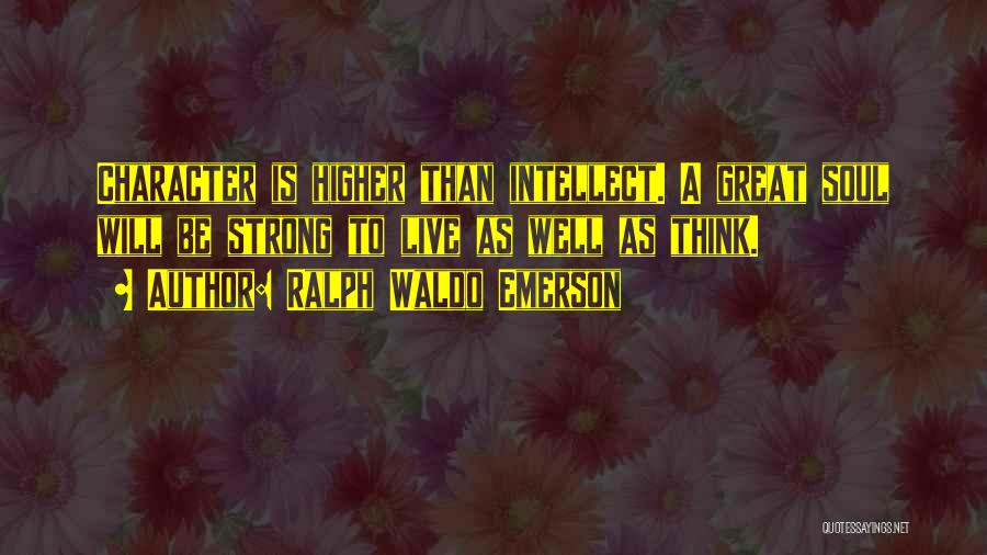 Ralph Waldo Emerson Quotes: Character Is Higher Than Intellect. A Great Soul Will Be Strong To Live As Well As Think.