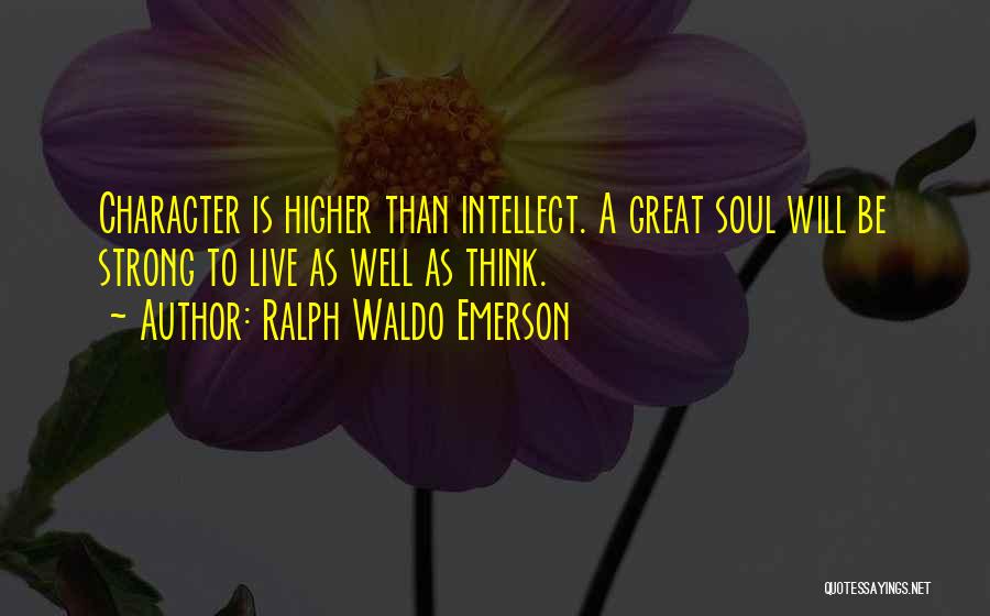 Ralph Waldo Emerson Quotes: Character Is Higher Than Intellect. A Great Soul Will Be Strong To Live As Well As Think.