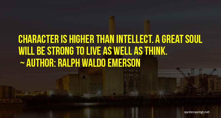 Ralph Waldo Emerson Quotes: Character Is Higher Than Intellect. A Great Soul Will Be Strong To Live As Well As Think.