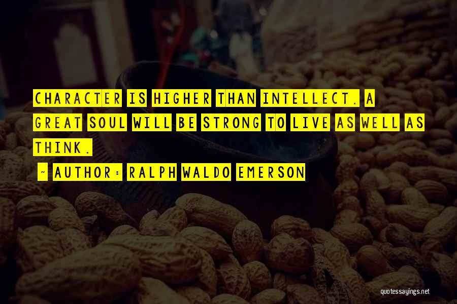 Ralph Waldo Emerson Quotes: Character Is Higher Than Intellect. A Great Soul Will Be Strong To Live As Well As Think.