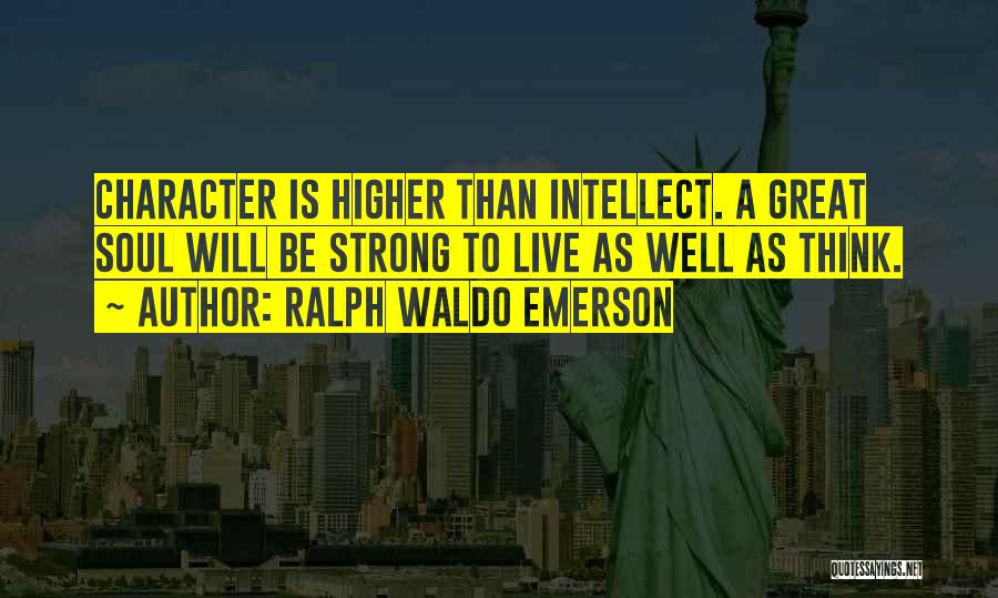 Ralph Waldo Emerson Quotes: Character Is Higher Than Intellect. A Great Soul Will Be Strong To Live As Well As Think.