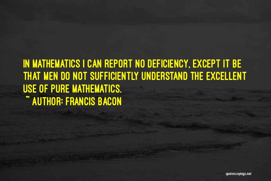 Francis Bacon Quotes: In Mathematics I Can Report No Deficiency, Except It Be That Men Do Not Sufficiently Understand The Excellent Use Of