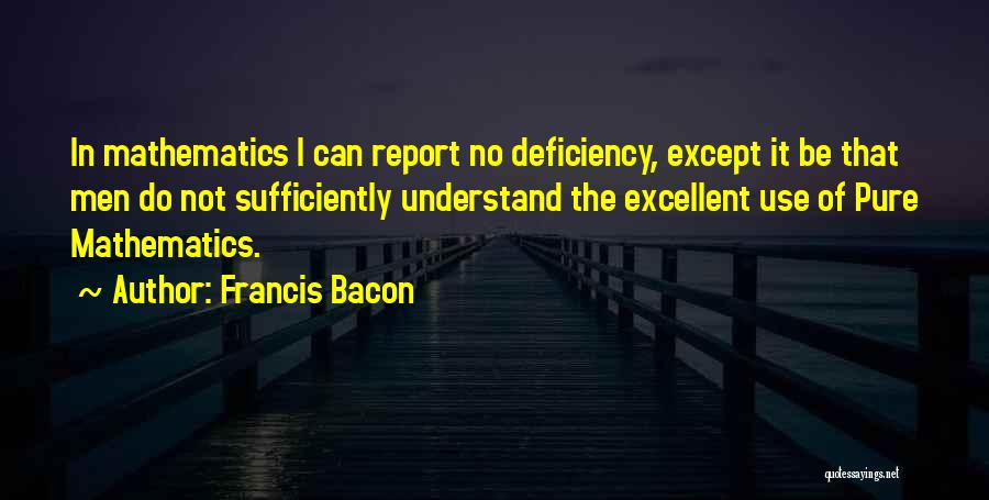 Francis Bacon Quotes: In Mathematics I Can Report No Deficiency, Except It Be That Men Do Not Sufficiently Understand The Excellent Use Of