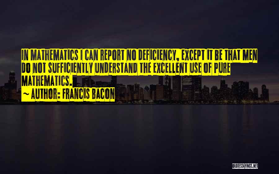 Francis Bacon Quotes: In Mathematics I Can Report No Deficiency, Except It Be That Men Do Not Sufficiently Understand The Excellent Use Of