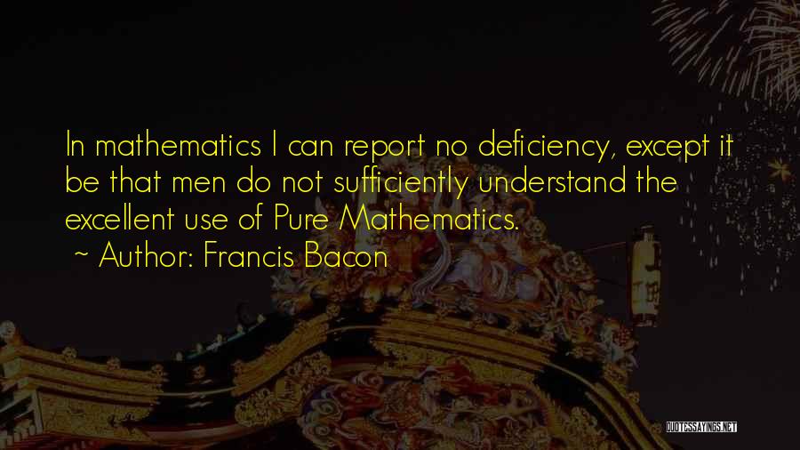 Francis Bacon Quotes: In Mathematics I Can Report No Deficiency, Except It Be That Men Do Not Sufficiently Understand The Excellent Use Of