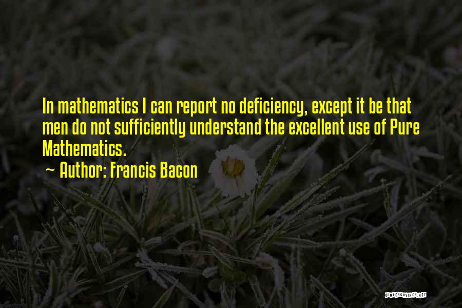 Francis Bacon Quotes: In Mathematics I Can Report No Deficiency, Except It Be That Men Do Not Sufficiently Understand The Excellent Use Of