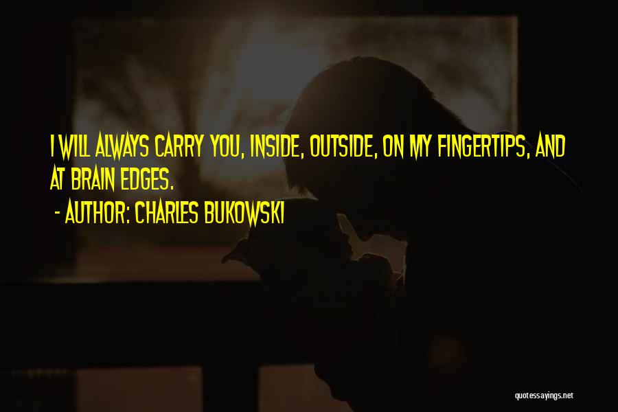 Charles Bukowski Quotes: I Will Always Carry You, Inside, Outside, On My Fingertips, And At Brain Edges.